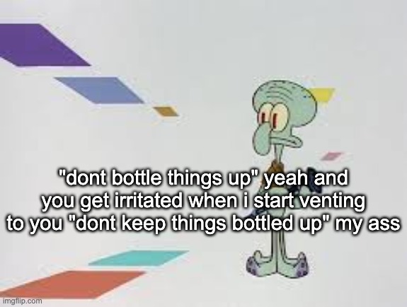 [explod.mp4] | "dont bottle things up" yeah and you get irritated when i start venting to you "dont keep things bottled up" my ass | image tagged in squambwarb | made w/ Imgflip meme maker