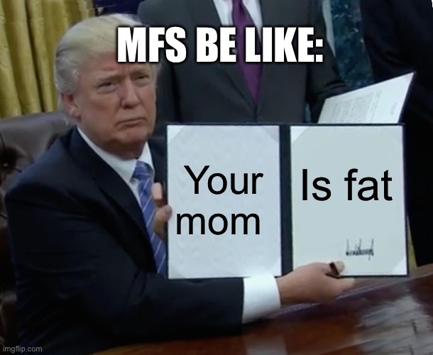 Mfs be like: | MFS BE LIKE:; Your mom; Is fat | image tagged in memes,trump bill signing | made w/ Imgflip meme maker