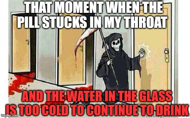 Hard swallowing pills | THAT MOMENT WHEN THE PILL STUCKS IN MY THROAT; AND THE WATER IN THE GLASS IS TOO COLD TO CONTINUE TO DRINK | image tagged in grim reaper knocking door | made w/ Imgflip meme maker