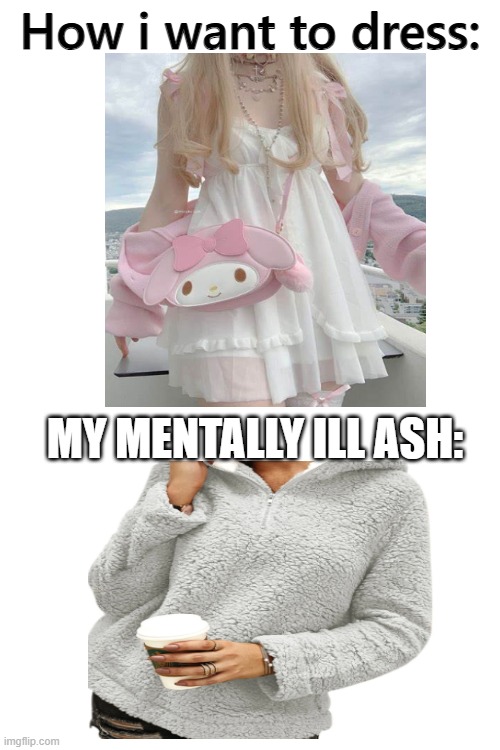 <3 | How i want to dress:; MY MENTALLY ILL ASH: | image tagged in mental illness | made w/ Imgflip meme maker