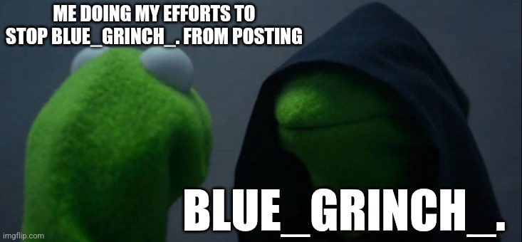 Evil Kermit | ME DOING MY EFFORTS TO STOP BLUE_GRINCH_. FROM POSTING; BLUE_GRINCH_. | image tagged in memes,evil kermit | made w/ Imgflip meme maker