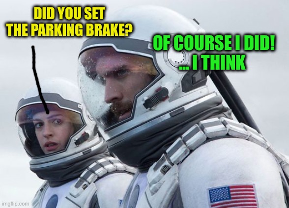 Interstellar-7-Year-Waiting | DID YOU SET THE PARKING BRAKE? OF COURSE I DID!
… I THINK | image tagged in interstellar-7-year-waiting | made w/ Imgflip meme maker