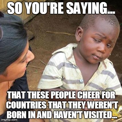 Third World Skeptical Kid | SO YOU'RE SAYING... THAT THESE PEOPLE CHEER FOR COUNTRIES THAT THEY WEREN'T BORN IN AND HAVEN'T VISITED... | image tagged in memes,third world skeptical kid | made w/ Imgflip meme maker