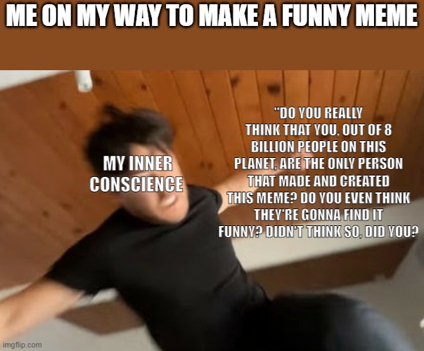 Markiplier Punch | ME ON MY WAY TO MAKE A FUNNY MEME; "DO YOU REALLY THINK THAT YOU, OUT OF 8 BILLION PEOPLE ON THIS PLANET, ARE THE ONLY PERSON THAT MADE AND CREATED THIS MEME? DO YOU EVEN THINK THEY'RE GONNA FIND IT FUNNY? DIDN'T THINK SO, DID YOU? MY INNER CONSCIENCE | image tagged in markiplier punch,reality check | made w/ Imgflip meme maker