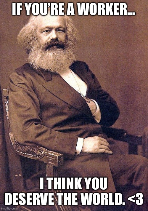 Workers of the world unite! | IF YOU’RE A WORKER…; I THINK YOU DESERVE THE WORLD. <3 | image tagged in karl marx,capitalism,communism,socialism,funny,working class | made w/ Imgflip meme maker