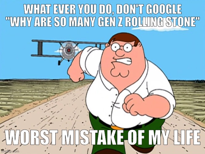 Ba dum ba dum | WHAT EVER YOU DO, DON'T GOOGLE "WHY ARE SO MANY GEN Z ROLLING STONE"; WORST MISTAKE OF MY LIFE | image tagged in peter griffin running away | made w/ Imgflip meme maker