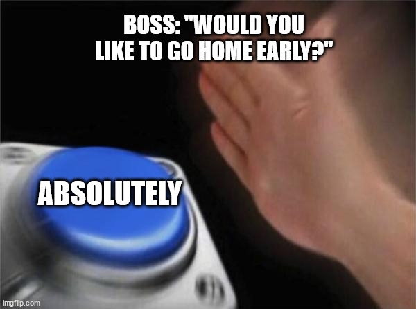 leaving work early be like | BOSS: "WOULD YOU LIKE TO GO HOME EARLY?"; ABSOLUTELY | image tagged in memes,blank nut button,work,work memes,funny | made w/ Imgflip meme maker