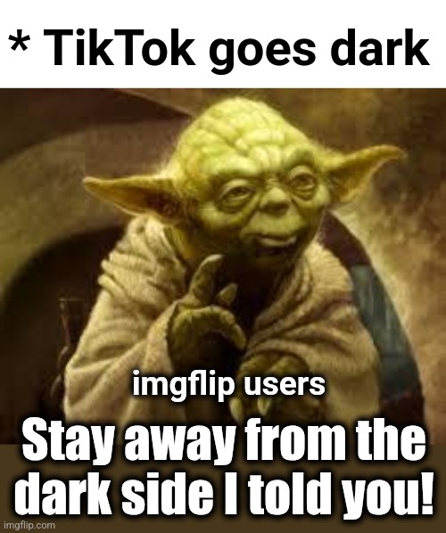 Told you, we did! | * TikTok goes dark; imgflip users; Stay away from the dark side I told you! | image tagged in yoda,memes,tiktok,dark side,china | made w/ Imgflip meme maker