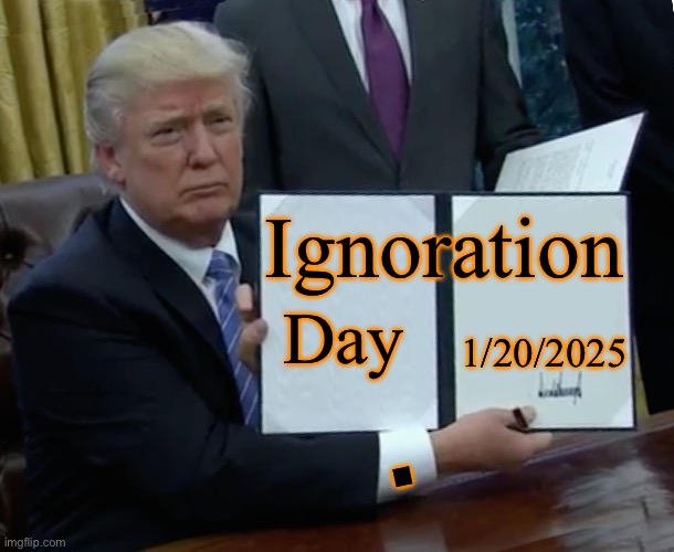 IGNORATION DAY | 1/20/2025; Ignoration; Day; . | image tagged in trump bill signing,donald trump,president trump,fashion | made w/ Imgflip meme maker