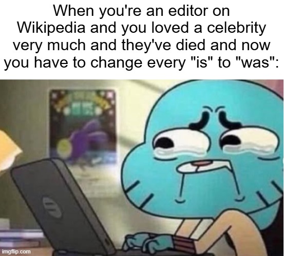 Celebrities...  They keep dying and dying and dying and dying and dying and dying and dying... | When you're an editor on Wikipedia and you loved a celebrity very much and they've died and now you have to change every "is" to "was": | image tagged in wikipedia | made w/ Imgflip meme maker