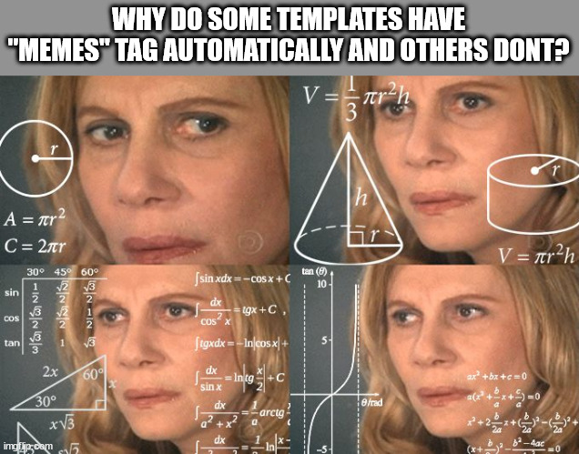 UHHHHHHHHHHHHHHHHHHHHHHHHHHHHHHHHHHHHH | WHY DO SOME TEMPLATES HAVE "MEMES" TAG AUTOMATICALLY AND OTHERS DONT? | image tagged in calculating meme,top 10 questions science still can't answer,never gonna give you up,upvote if you agree,your mom | made w/ Imgflip meme maker