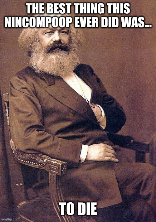 karl marx | THE BEST THING THIS NINCOMPOOP EVER DID WAS... TO DIE | image tagged in karl marx | made w/ Imgflip meme maker