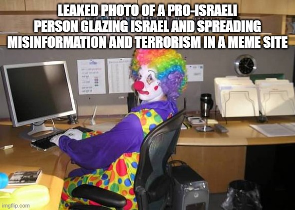 . | LEAKED PHOTO OF A PRO-ISRAELI PERSON GLAZING ISRAEL AND SPREADING MISINFORMATION AND TERRORISM IN A MEME SITE | image tagged in clown computer | made w/ Imgflip meme maker