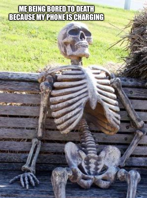 yes | ME BEING BORED TO DEATH BECAUSE MY PHONE IS CHARGING | image tagged in memes,waiting skeleton | made w/ Imgflip meme maker