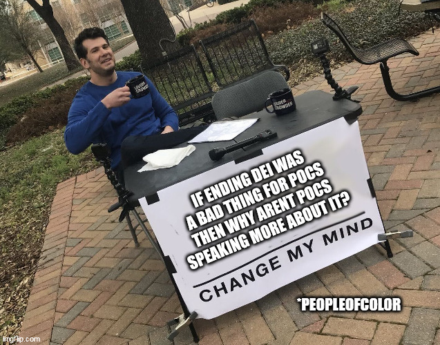 If ending DEI was a bad thing for POCs then why arent POCs speaking more about it? | IF ENDING DEI WAS A BAD THING FOR POCS THEN WHY ARENT POCS SPEAKING MORE ABOUT IT? *PEOPLEOFCOLOR | image tagged in steven crowder - change my mind,dei,poc,politics,diversity,jobs | made w/ Imgflip meme maker