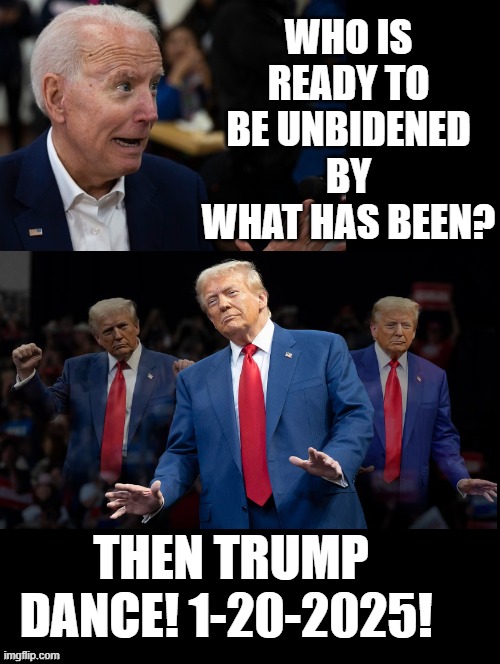 Who is ready to be unBidened by what has been? Then Trump dance with me!! | WHO IS READY TO BE UNBIDENED BY WHAT HAS BEEN? THEN TRUMP DANCE! 1-20-2025! | image tagged in just dance,happy dance,dancers,donald trump you're fired,trump inauguration,sad joe biden | made w/ Imgflip meme maker