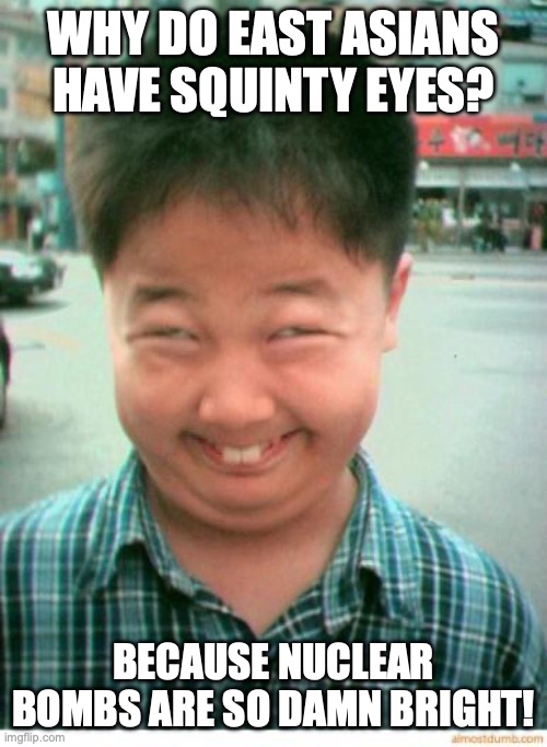 ħ <— chair | WHY DO EAST ASIANS HAVE SQUINTY EYES? BECAUSE NUCLEAR BOMBS ARE SO DAMN BRIGHT! | image tagged in funny asian face,memes,racist ish,funny,asians,dark | made w/ Imgflip meme maker