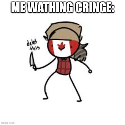 DELETE | ME WATHING CRINGE: | image tagged in delete this canada | made w/ Imgflip meme maker