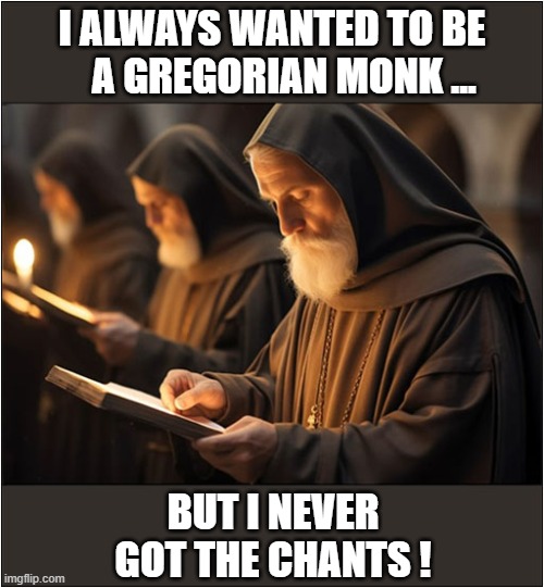 Spiritual Disappointment ! | I ALWAYS WANTED TO BE
   A GREGORIAN MONK ... BUT I NEVER GOT THE CHANTS ! | image tagged in gregorian,monk,chants,play on words | made w/ Imgflip meme maker