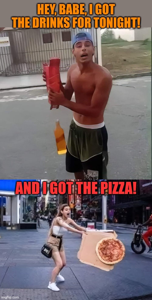 A match made in Brooklyn | HEY, BABE, I GOT THE DRINKS FOR TONIGHT! AND I GOT THE PIZZA! | image tagged in date,fails,alcohol,pizza,gone with the wind,perfectly timed photo | made w/ Imgflip meme maker