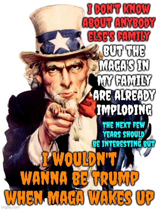 Maga Is Already Starting To See Trump For Who He Is.  Wish They Would Have Seen It Sooner | I don't know about anybody else's family; but the Maga's in my family are already imploding; The next few years should be interesting but; I wouldn't wanna be Trump when Maga wakes up | image tagged in memes,uncle sam,donald trump is a convicted rapist,trump lies,lock him up,trump unfit unqualified dangerous | made w/ Imgflip meme maker