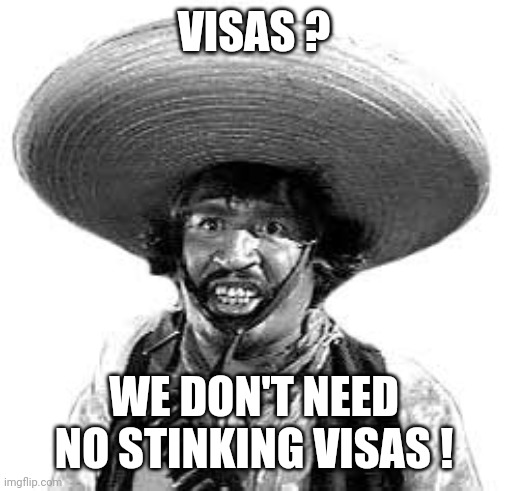 Badges we dont need no stinking badges | VISAS ? WE DON'T NEED NO STINKING VISAS ! | image tagged in badges we dont need no stinking badges | made w/ Imgflip meme maker