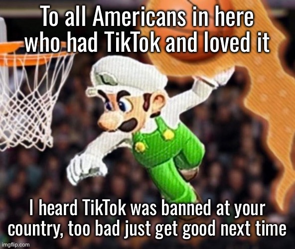 Luigi balling on them Hoes | To all Americans in here who had TikTok and loved it; I heard TikTok was banned at your country, too bad just get good next time | image tagged in luigi balling on them hoes | made w/ Imgflip meme maker