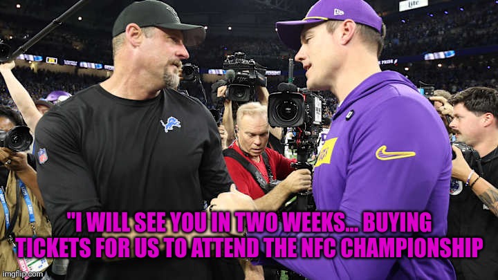 Dan Campbells promise | "I WILL SEE YOU IN TWO WEEKS... BUYING TICKETS FOR US TO ATTEND THE NFC CHAMPIONSHIP | image tagged in nfl,detroit lions,minnesota vikings,dan campbell | made w/ Imgflip meme maker