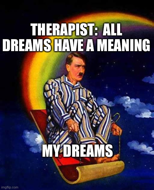 dreams | THERAPIST:  ALL DREAMS HAVE A MEANING; MY DREAMS | image tagged in hitler,dreams,fun | made w/ Imgflip meme maker