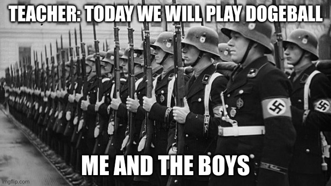 war | TEACHER: TODAY WE WILL PLAY DOGEBALL; ME AND THE BOYS | image tagged in nazi soldiers,sports | made w/ Imgflip meme maker