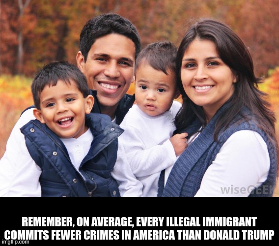 TrumpBillie | REMEMBER, ON AVERAGE, EVERY ILLEGAL IMMIGRANT COMMITS FEWER CRIMES IN AMERICA THAN DONALD TRUMP | image tagged in hispanic latino family - no criminals here,trash | made w/ Imgflip meme maker