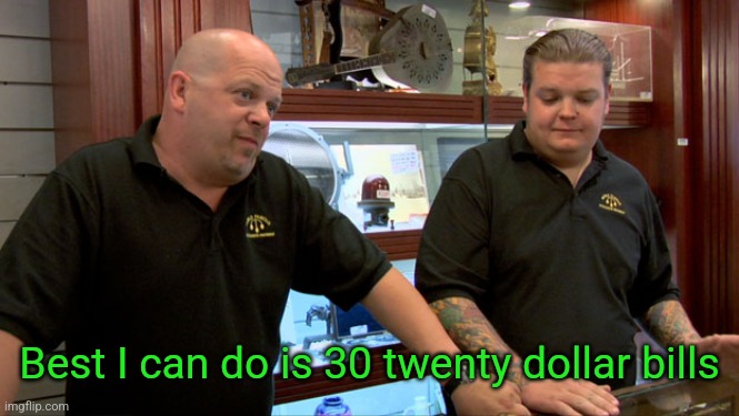 Pawn Stars Best I Can Do | Best I can do is 30 twenty dollar bills | image tagged in pawn stars best i can do | made w/ Imgflip meme maker