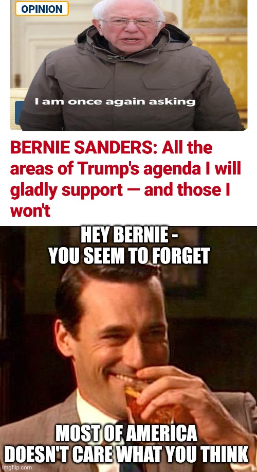 Time to Retire Bernie | HEY BERNIE -
YOU SEEM TO FORGET; MOST OF AMERICA DOESN'T CARE WHAT YOU THINK | image tagged in drinking guy,leftists,liberals,communist socialist | made w/ Imgflip meme maker