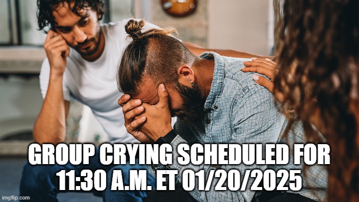 It Must Be True. I Read It In Time Magazine | GROUP CRYING SCHEDULED FOR
11:30 A.M. ET 01/20/2025 | image tagged in group crying scheduled | made w/ Imgflip meme maker