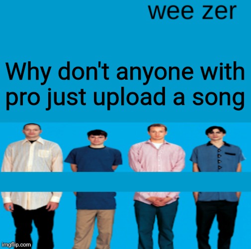 Wee zer | Why don't anyone with pro just upload a song | image tagged in wee zer | made w/ Imgflip meme maker