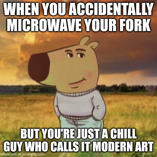 its always fine...... | WHEN YOU ACCIDENTALLY MICROWAVE YOUR FORK; BUT YOU'RE JUST A CHILL GUY WHO CALLS IT MODERN ART | image tagged in chill guy | made w/ Imgflip meme maker