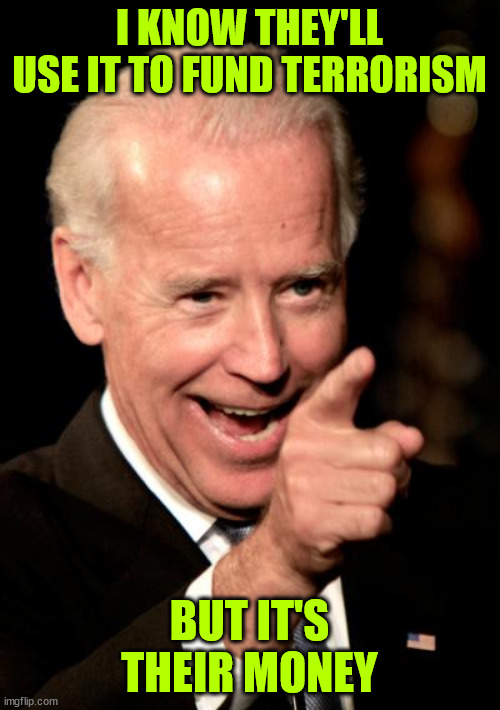 Smilin Biden Meme | I KNOW THEY'LL USE IT TO FUND TERRORISM BUT IT'S THEIR MONEY | image tagged in memes,smilin biden | made w/ Imgflip meme maker