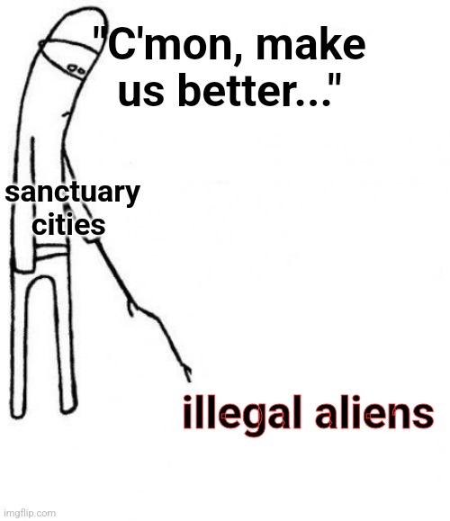 c'mon do something | sanctuary cities illegal aliens "C'mon, make us better..." | image tagged in c'mon do something | made w/ Imgflip meme maker