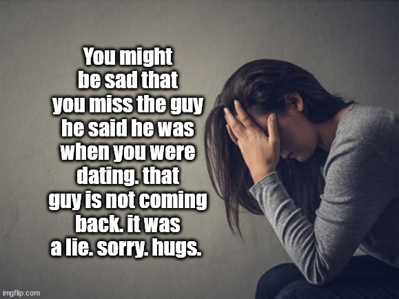 married and sad | You might be sad that you miss the guy he said he was when you were dating. that guy is not coming back. it was a lie. sorry. hugs. | image tagged in marriage,narcissist,liar | made w/ Imgflip meme maker