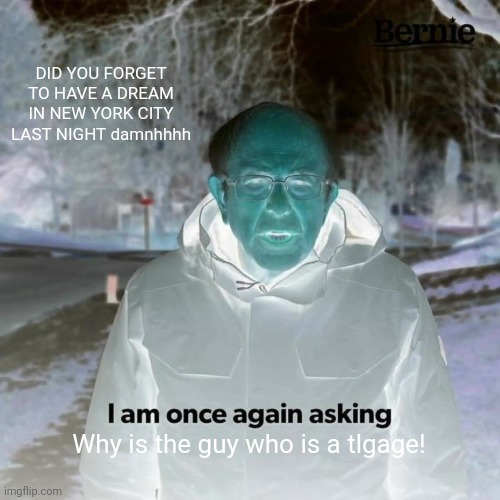 Bernie I Am Once Again Asking For Your Support | DID YOU FORGET TO HAVE A DREAM IN NEW YORK CITY LAST NIGHT damnhhhh; Why is the guy who is a tlgage! | image tagged in memes,bernie i am once again asking for your support | made w/ Imgflip meme maker