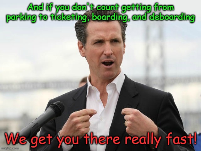 gavin newsome | And if you don't count getting from parking to ticketing, boarding, and deboarding We get you there really fast! | image tagged in gavin newsome | made w/ Imgflip meme maker