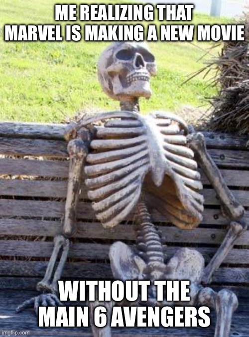 Waiting Skeleton | ME REALIZING THAT MARVEL IS MAKING A NEW MOVIE; WITHOUT THE MAIN 6 AVENGERS | image tagged in memes,waiting skeleton | made w/ Imgflip meme maker