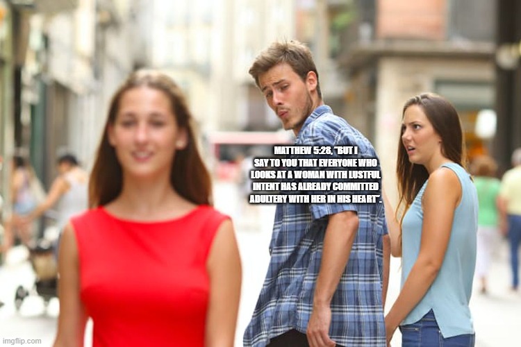 Jesus is emphasizing that lustful thoughts and intentions can be just as sinful as actions and speech. | MATTHEW 5:28, “BUT I SAY TO YOU THAT EVERYONE WHO LOOKS AT A WOMAN WITH LUSTFUL INTENT HAS ALREADY COMMITTED ADULTERY WITH HER IN HIS HEART”. | image tagged in memes,distracted boyfriend | made w/ Imgflip meme maker