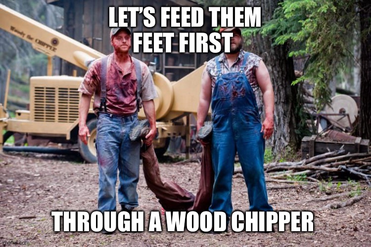 Pedo woodchipper | LET’S FEED THEM
FEET FIRST THROUGH A WOOD CHIPPER | image tagged in pedo woodchipper | made w/ Imgflip meme maker