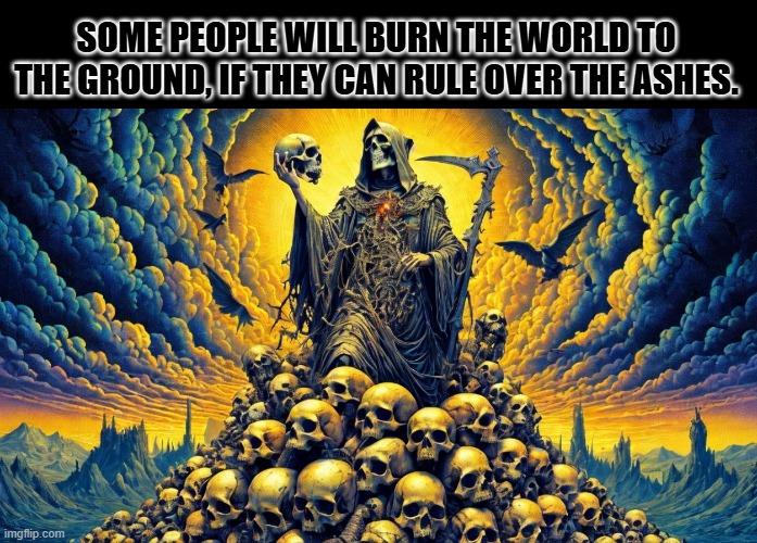 on a mountain of skulls | SOME PEOPLE WILL BURN THE WORLD TO THE GROUND, IF THEY CAN RULE OVER THE ASHES. | image tagged in on a mountain of skulls | made w/ Imgflip meme maker