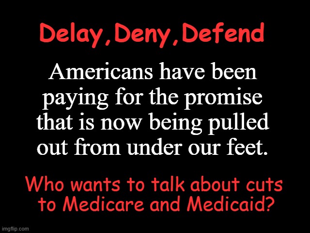 Delay, Deny, Defend | Delay,Deny,Defend; Americans have been paying for the promise that is now being pulled out from under our feet. Who wants to talk about cuts
 to Medicare and Medicaid? | image tagged in delay deny defend,healthcare,insurance,scam,medicare,cut social benefits | made w/ Imgflip meme maker