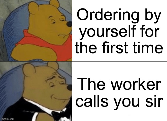 Tuxedo Winnie The Pooh | Ordering by yourself for the first time; The worker calls you sir | image tagged in memes,tuxedo winnie the pooh | made w/ Imgflip meme maker