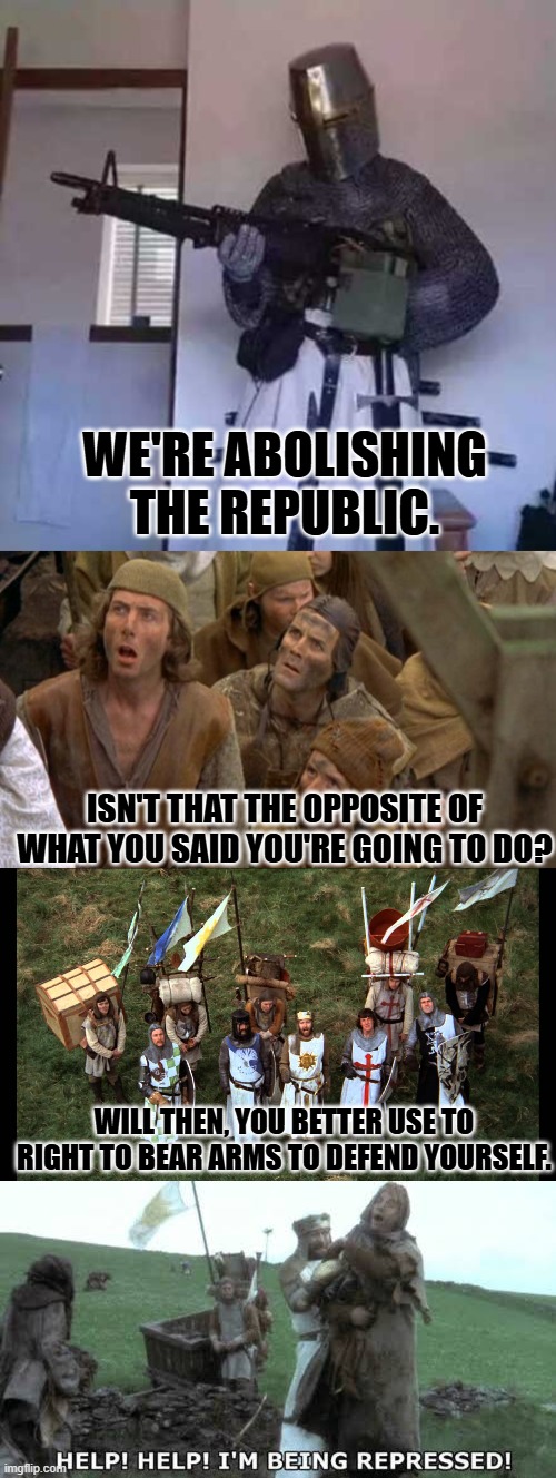 WE'RE ABOLISHING THE REPUBLIC. ISN'T THAT THE OPPOSITE OF WHAT YOU SAID YOU'RE GOING TO DO? WILL THEN, YOU BETTER USE TO RIGHT TO BEAR ARMS  | image tagged in crusader knight with m60 machine gun,monty python peasants,monty python knights of the crusade,help help i m being repressed | made w/ Imgflip meme maker