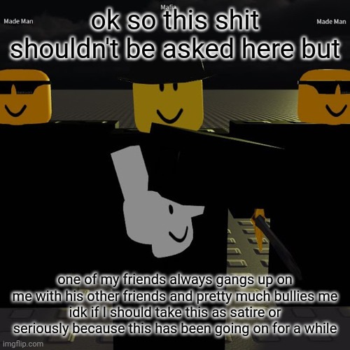 mafia | ok so this shit shouldn't be asked here but; one of my friends always gangs up on me with his other friends and pretty much bullies me
idk if I should take this as satire or seriously because this has been going on for a while | image tagged in mafia | made w/ Imgflip meme maker