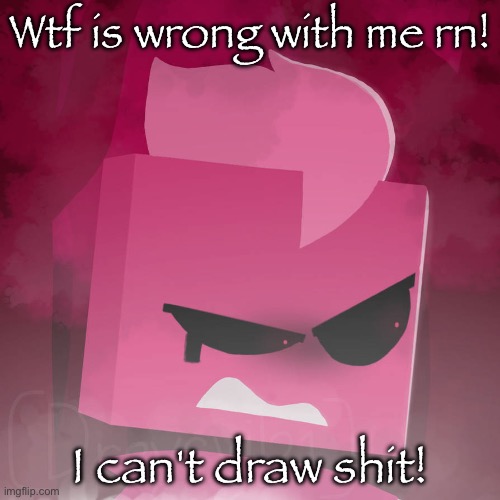 I've been trying to draw Reep for some days and I got 0 motivation, 0 inspiration, 0 ideas and 100% ART BLOCK- | Wtf is wrong with me rn! I can't draw shit! | made w/ Imgflip meme maker